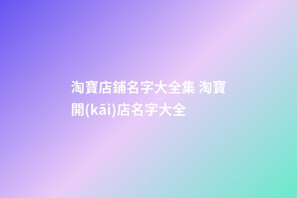 淘寶店鋪名字大全集 淘寶開(kāi)店名字大全